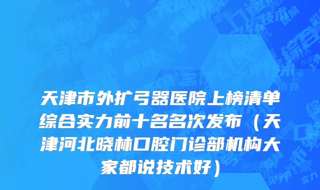 天津市外扩弓器医院上榜清单综合实力前十名名次发布（天津河北晓林口腔门诊部机构大家都说技术好）