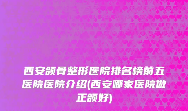 西安颌骨整形医院排名榜前五医院医院介绍(西安哪家医院做正颌好)