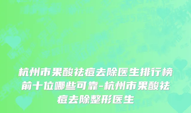 杭州市果酸祛痘去除医生排行榜前十位哪些可靠-杭州市果酸祛痘去除整形医生