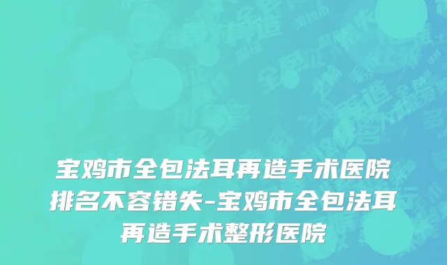 宝鸡市全包法耳再造手术医院排名不容错失-宝鸡市全包法耳再造手术整形医院