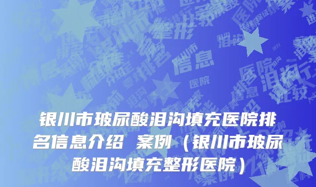 银川市玻尿酸泪沟填充医院排名信息介绍 案例（银川市玻尿酸泪沟填充整形医院）