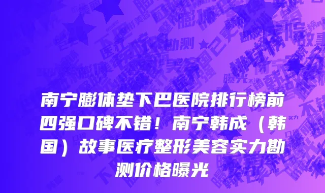 南宁膨体垫下巴医院排行榜前四强口碑不错！南宁韩成（韩国）故事医疗整形美容实力勘测价格曝光