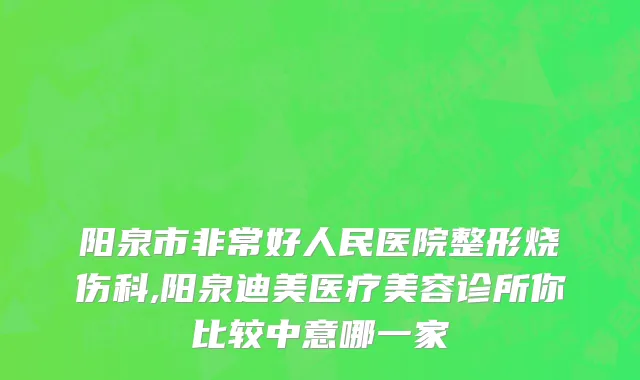 阳泉市非常好人民医院整形烧伤科,阳泉迪美医疗美容诊所你比较中意哪一家