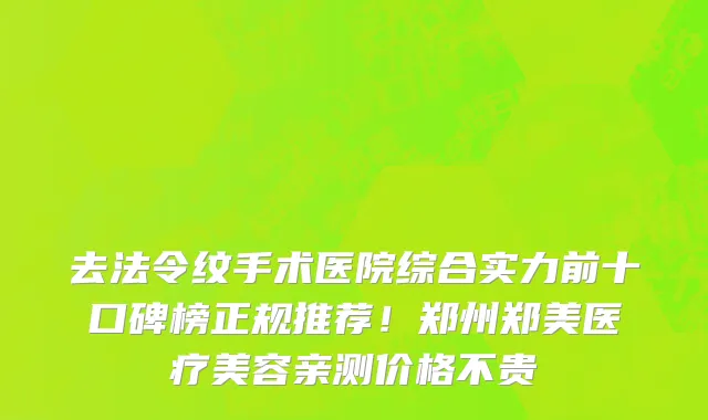 去法令纹手术医院综合实力前十口碑榜正规推荐!郑州郑美医疗美容亲测价格不贵
