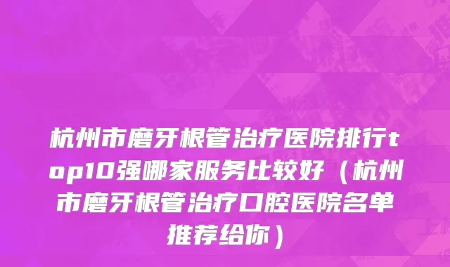 杭州市磨牙根管治疗医院排行top10强哪家服务比较好（杭州市磨牙根管治疗口腔医院名单推荐给你）