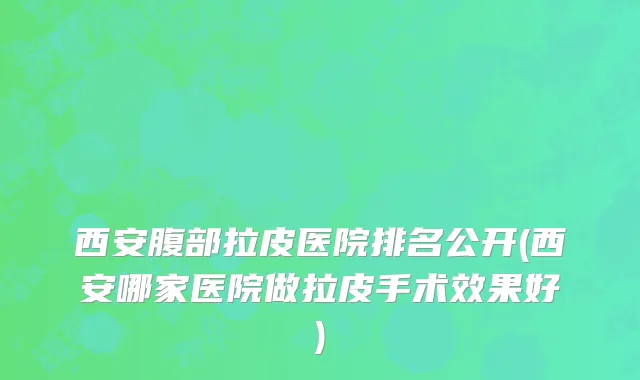 西安腹部拉皮医院排名公开(西安哪家医院做拉皮手术效果好)