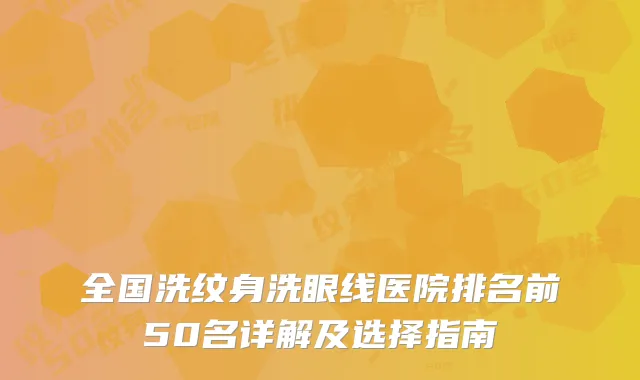 全国洗纹身洗眼线医院排名前50名详解及选择指南