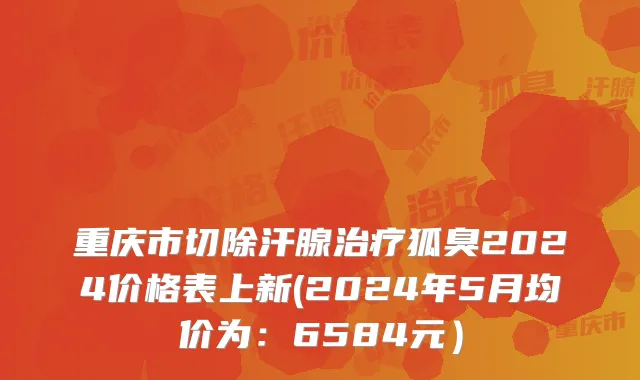 重庆市切除汗腺治疗狐臭2024价格表上新(2024年5月均价为：6584元）