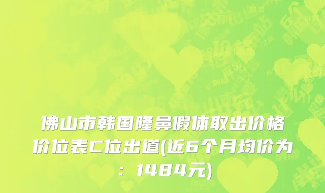 佛山市韩国隆鼻假体取出价格价位表C位出道(近6个月均价为：1484元)