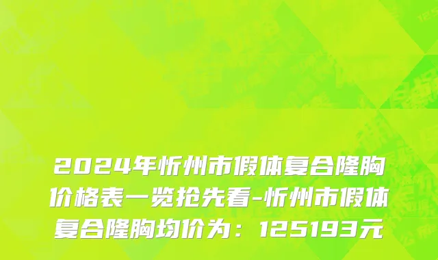 2024年忻州市假体复合隆胸价格表一览抢先看-忻州市假体复合隆胸均价为：125193元