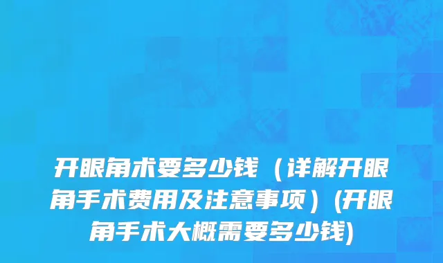 开眼角术要多少钱（详解开眼角手术费用及注意事项）(开眼角手术大概需要多少钱)