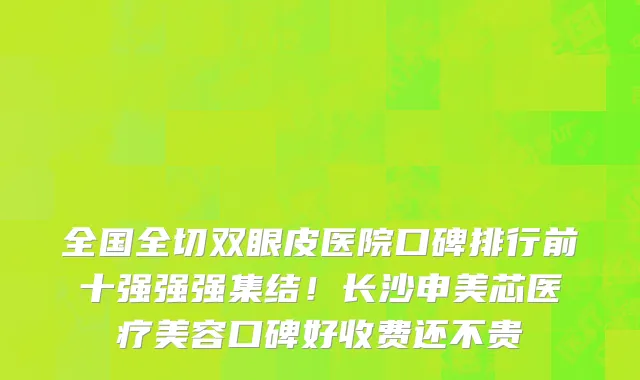 全国全切双眼皮医院口碑排行前十强强强集结！长沙申美芯医疗美容口碑好收费还不贵