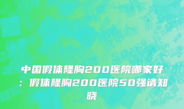 中国假体隆胸200医院哪家好：假体隆胸200医院50强请知晓