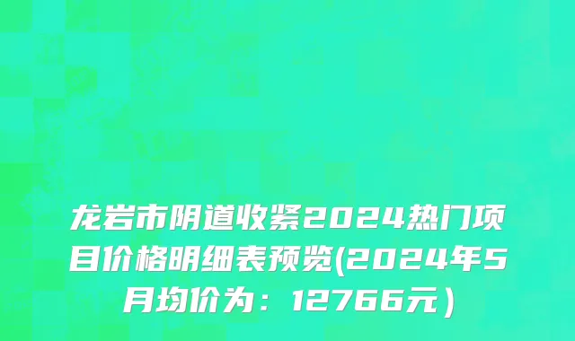 龙岩市阴道收紧2024热门项目价格明细表预览(2024年5月均价为：12766元）