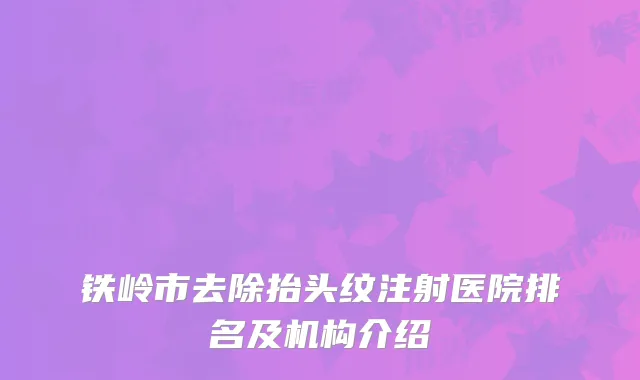 铁岭市去除抬头纹注射医院排名及机构介绍