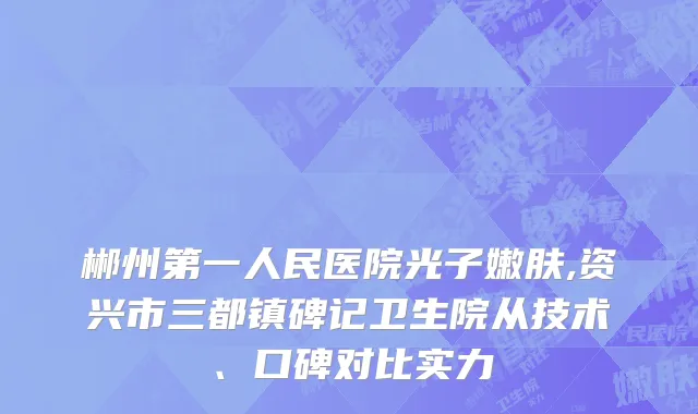 郴州第一人民医院光子嫩肤,资兴市三都镇碑记卫生院从技术、口碑对比实力
