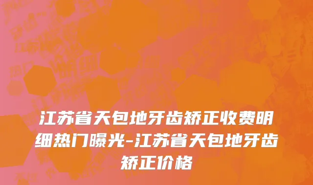 江苏省天包地牙齿矫正收费明细热门曝光-江苏省天包地牙齿矫正价格