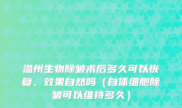 温州生物除皱术后多久可以恢复，效果自然吗（自体细胞除皱可以维持多久）