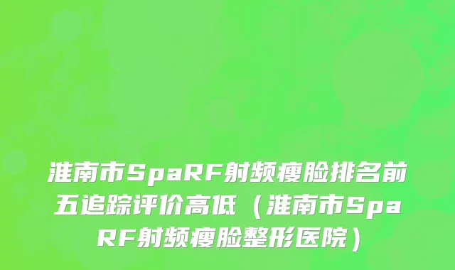 淮南市SpaRF射频瘦脸排名前五追踪评价高低（淮南市SpaRF射频瘦脸整形医院）