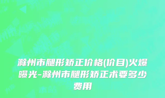 滁州市腿形矫正价格(价目)火爆曝光-滁州市腿形矫正术要多少费用