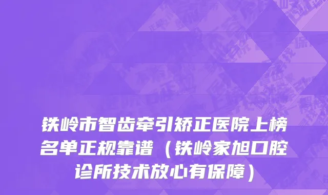 铁岭市智齿牵引矫正医院上榜名单正规靠谱（铁岭家旭口腔诊所技术放心有保障）