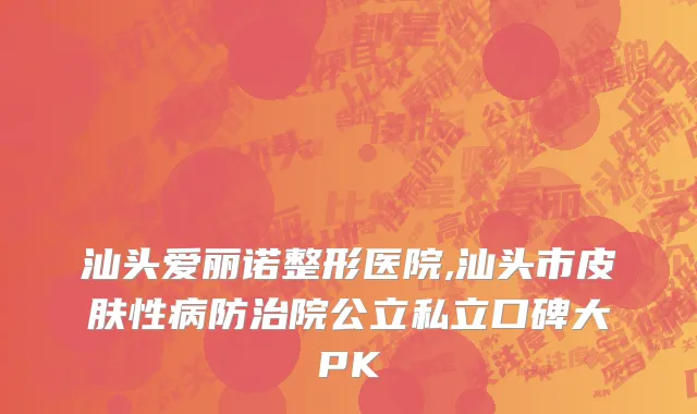 汕头爱丽诺整形医院,汕头市皮肤性病防治院公立私立口碑大PK