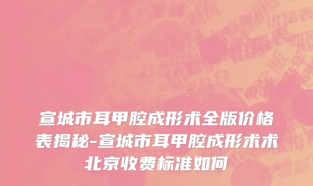 宣城市耳甲腔成形术全版价格表揭秘-宣城市耳甲腔成形术术北京收费标准如何