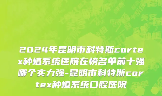 2024年昆明市科特斯cortex种植系统医院在榜名单前十强哪个实力强-昆明市科特斯cortex种植系统口腔医院