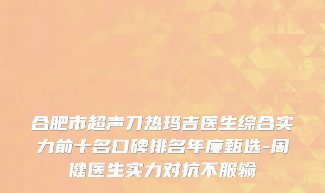 合肥市超声刀热玛吉医生综合实力前十名口碑排名年度甄选-周健医生实力对抗不服输