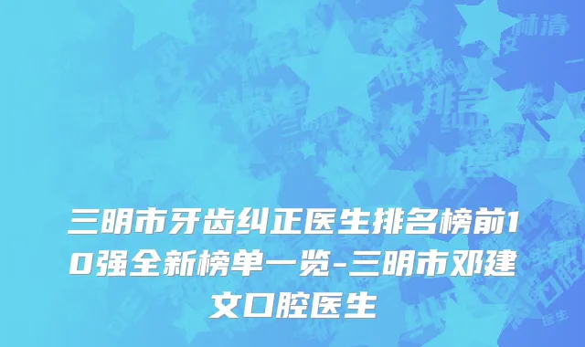 三明市牙齿纠正医生排名榜前10强全新榜单一览-三明市邓建文口腔医生