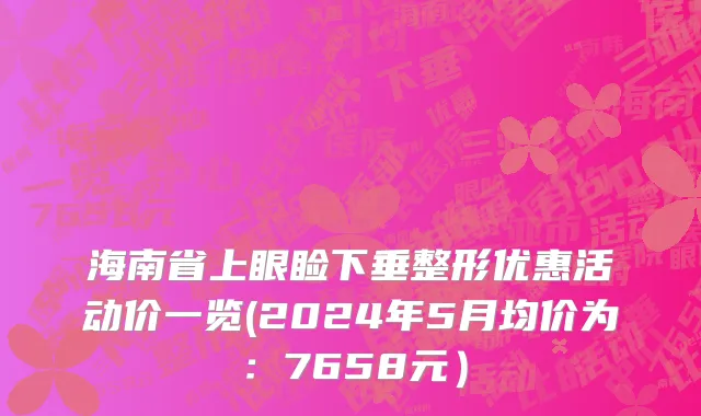 海南省上眼睑下垂整形优惠活动价一览(2024年5月均价为：7658元）