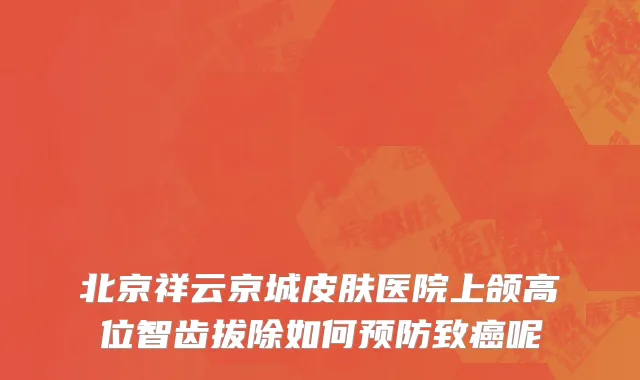 北京祥云京城皮肤医院上颌高位智齿拔除如何预防致癌呢