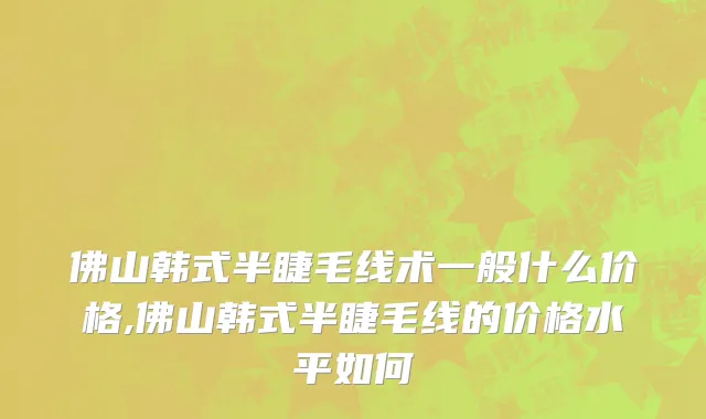 佛山韩式半睫毛线术一般什么价格,佛山韩式半睫毛线的价格水平如何