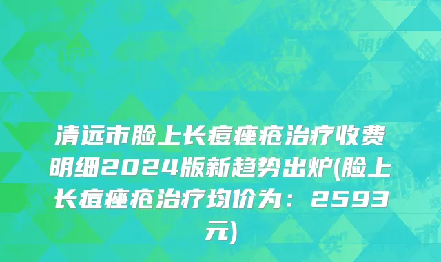 清远市脸上长痘痤疮治疗收费明细2024版新趋势出炉(脸上长痘痤疮治疗均价为：2593元)