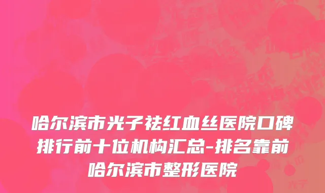 哈尔滨市光子祛红血丝医院口碑排行前十位机构汇总-排名靠前哈尔滨市整形医院
