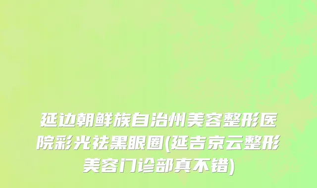 延边朝鲜族自治州美容整形医院彩光祛黑眼圈(延吉京云整形美容门诊部真不错)