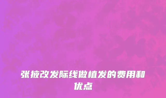 张掖改发际线做植发的费用和优点