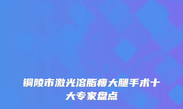 铜陵市激光溶脂瘦大腿手术十大专家盘点