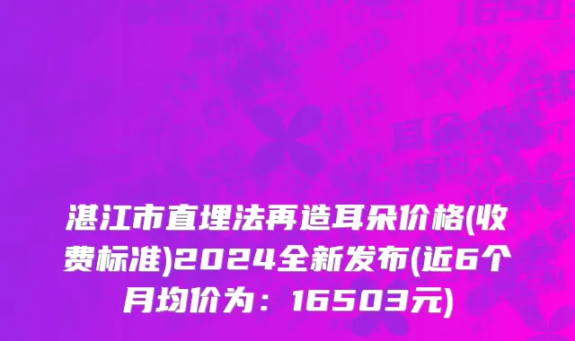 湛江市直埋法再造耳朵价格(收费标准)2024全新发布(近6个月均价为：16503元)