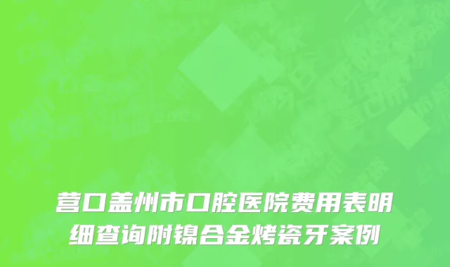 营口盖州市口腔医院费用表明细查询附镍合金烤瓷牙案例