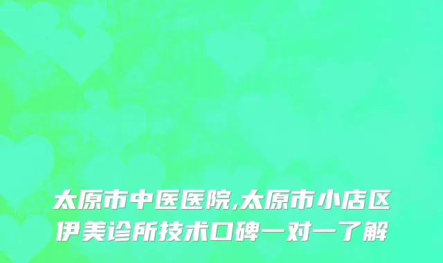 太原市中医医院,太原市小店区伊美诊所技术口碑一对一了解
