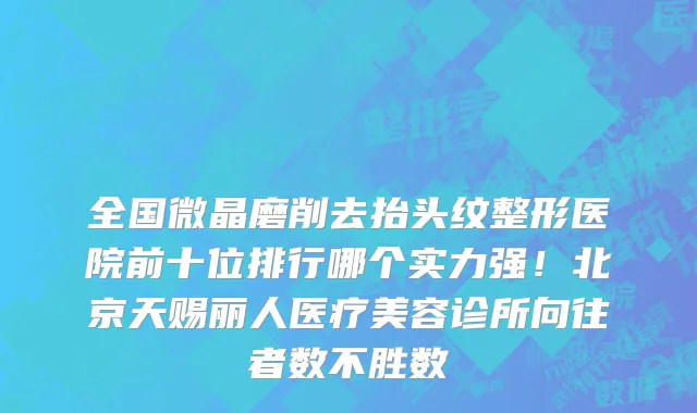 全国微晶磨削去抬头纹整形医院前十位排行哪个实力强！北京天赐丽人医疗美容诊所向往者数不胜数