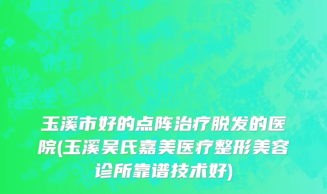 玉溪市好的点阵治疗脱发的医院(玉溪吴氏嘉美医疗整形美容诊所靠谱技术好)