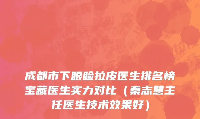 成都市下眼睑拉皮医生排名榜宝藏医生实力对比（秦志慧主任医生技术效果好）