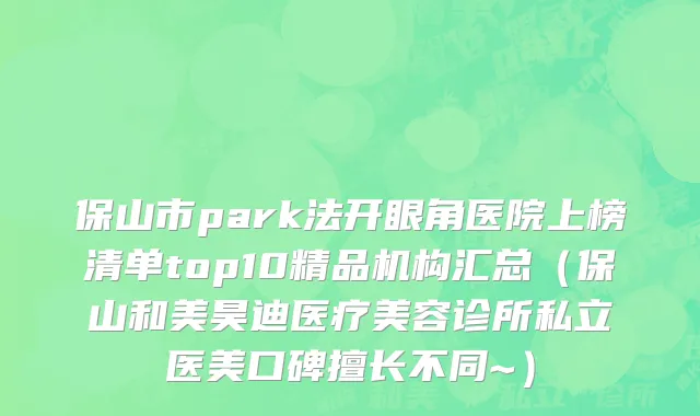 保山市park法开眼角医院上榜清单top10精品机构汇总（保山和美昊迪医疗美容诊所私立医美口碑擅长不同~）