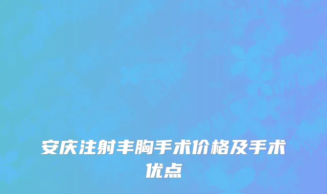 安庆注射丰胸手术价格及手术优点
