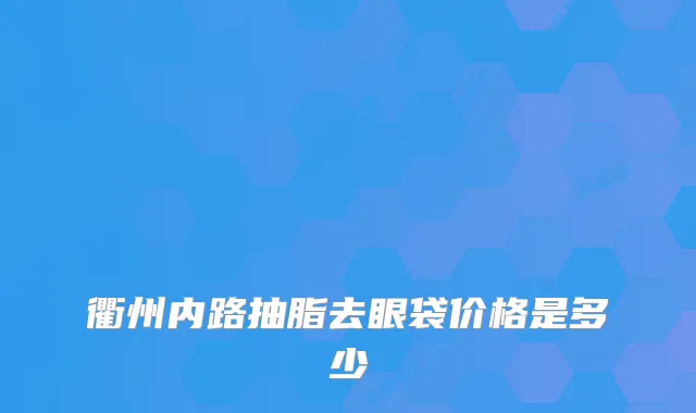 衢州内路抽脂去眼袋价格是多少