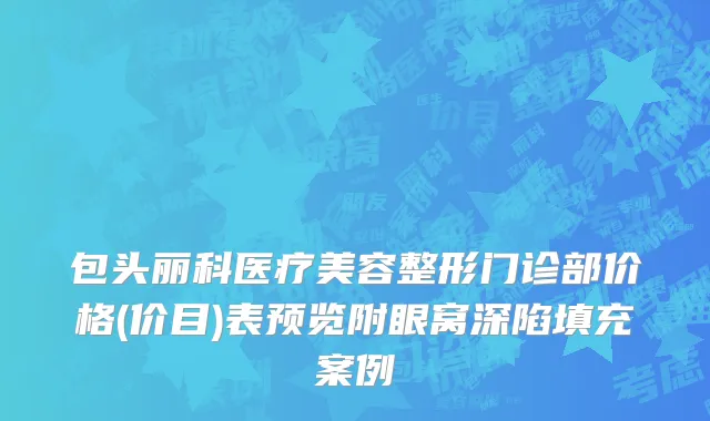 包头丽科医疗美容整形门诊部价格(价目)表预览附眼窝深陷填充案例