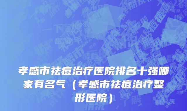 孝感市祛痘治疗医院排名十强哪家有名气（孝感市祛痘治疗整形医院）