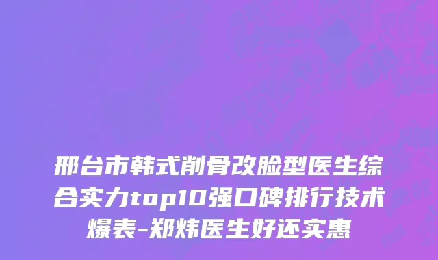 邢台市韩式削骨改脸型医生综合实力top10强口碑排行技术爆表-郑炜医生好还实惠